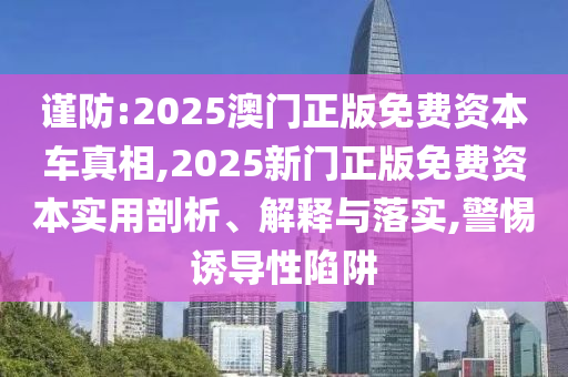 谨防:2025澳门正版免费资本车真相,2025新门正版免费资本实用剖析、解释与落实,警惕诱导性陷阱